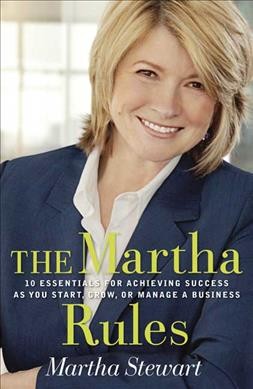 The Martha rules : 10 essentials for achieving success as you start, build, or manage a business / Martha Stewart.