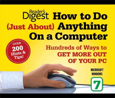 How to do (just about) anything on a computer, Microsoft Windows 7 : hundreds of ways to get more out of your PC / editors at Reader's Digest.