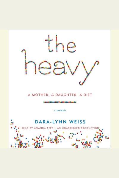 The heavy [electronic resource] : a mother, a daughter, a diet : a memoir / Dara-Lynn Weiss.