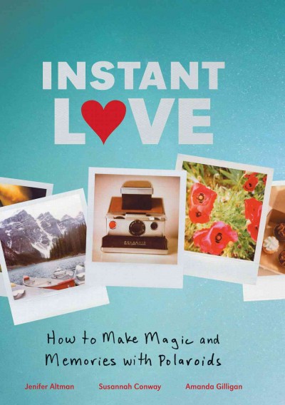 Instant love [electronic resource] : how to make magic and memories with Polaroids / by Jen Altman, Susannah Conway, Amanda Gilligan.