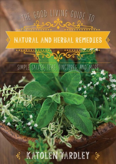 The good living guide to natural and herbal remedies : simple salves, teas, tinctures, and more / Katolen Yardley.