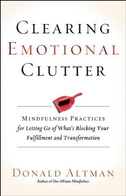 Clearing emotional clutter : mindfulness practices for letting go of what's blocking your fulfillment and transformation / Donald Altman.