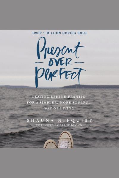 Present over perfect : leaving behind frantic for a simpler, more soulful way of living / Shauna Niequist ; foreword by Brené Brown.