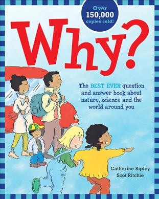 Why? : the best ever question and answer book about nature, science and the world around you / Catherine Ripley ; illustrated by Scot Ritchie.