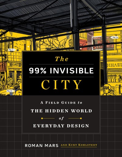 The 99% invisible city : a field guide to the hidden world of everyday design / Roman Mars and Kurt Kohlstedt.