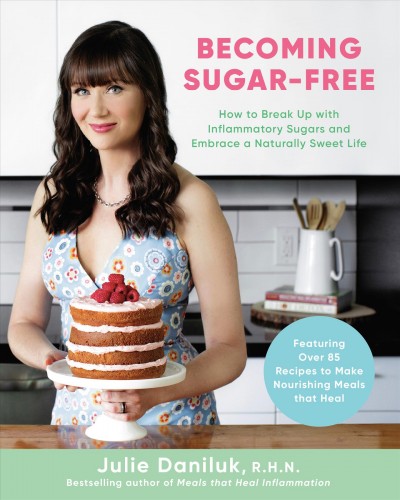 Becoming sugar-free : how to break up with inflammatory sugars and embrace a naturally sweet life / Julie Daniluk, R.H.N.