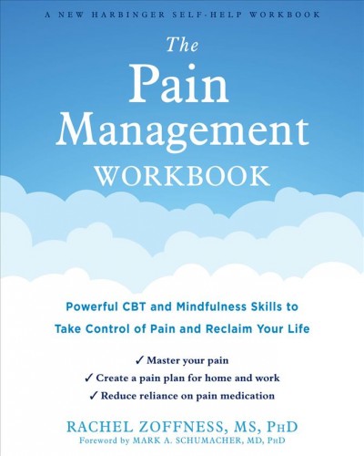 The pain management workbook : powerful CBT and mindfulness skills to take control of pain and reclaim your life / Rachel Zoffness, MS, PhD ; foreword by Mark A. Schumacher, MD, PhD.