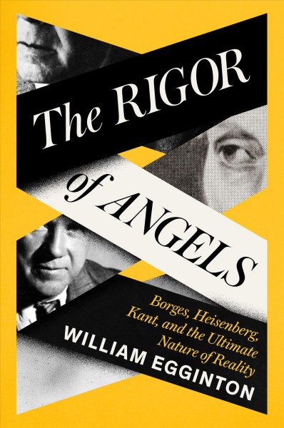 The rigor of angels : Borges, Heisenberg, Kant, and the ultimate nature of reality / William Egginton.