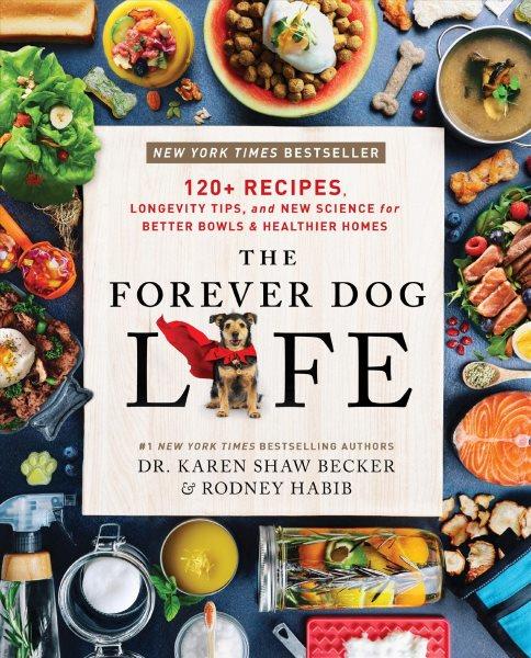 The forever dog life : over 120 recipes, longevity tips, and new science for better bowls and healthier homes / Dr. Karen Shaw Becker & Rodney Habib ; with Sarah Durand.